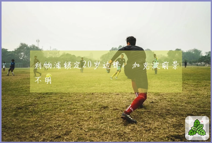利物浦锁定20岁边锋，加克波前景不明