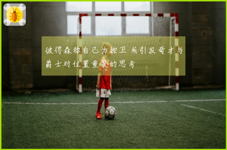 彼得森称自己为控卫 或引发奇才与爵士对位置重复的思考